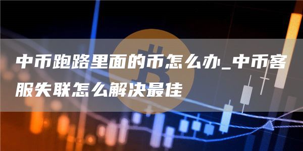中币跑路里面的币怎么办_中币客服失联怎么解决最佳
