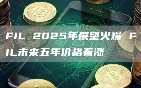 FIL 2025年展望火爆 FIL未来五年价格看涨