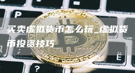 买卖虚拟货币怎么玩_虚拟货币投资技巧