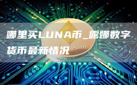 哪里买LUNA币_露娜数字货币最新情况