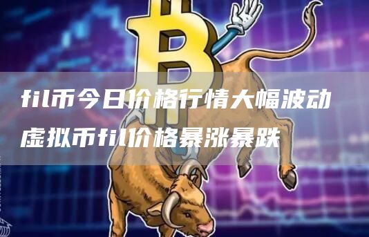 fil币今日价格行情大幅波动 虚拟币fil价格暴涨暴跌
