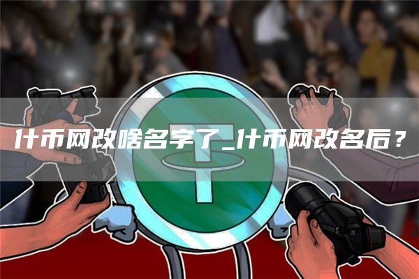 什币网改啥名字了_什币网改名后？