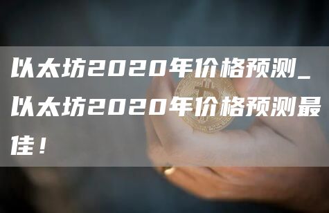 以太坊2020年价格预测_以太坊2020年价格预测最佳！