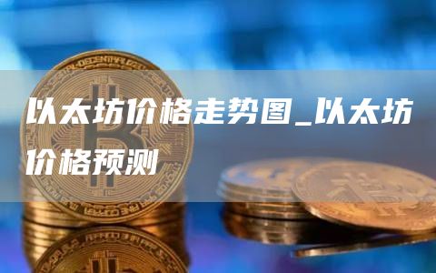 以太坊价格走势图_以太坊价格预测