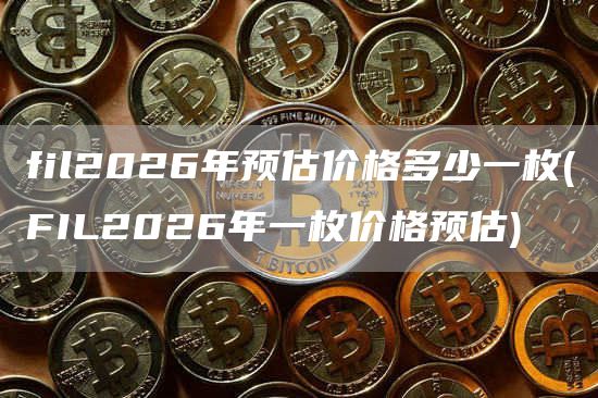 fil2026年预估价格多少一枚 - FIL2026年一枚价格预估