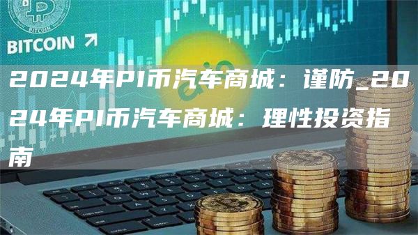 2024年PI币汽车商城：谨防_2024年PI币汽车商城：理性投资指南