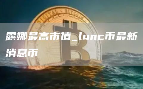 露娜最高市值_lunc币最新消息币