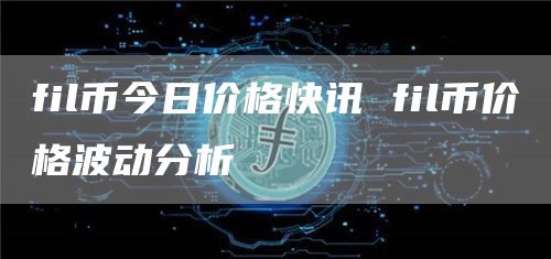 fil币今日价格快讯 fil币价格波动分析