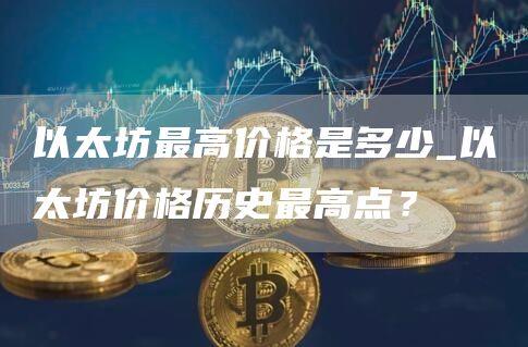以太坊最高价格是多少_以太坊价格历史最高点？