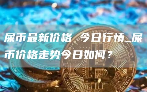 屎币最新价格 今日行情_屎币价格走势今日如何？