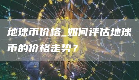 地球币价格_如何评估地球币的价格走势？