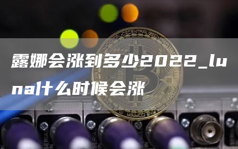 露娜会涨到多少2022_luna什么时候会涨