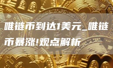 唯链币到达1美元_唯链币暴涨!观点解析