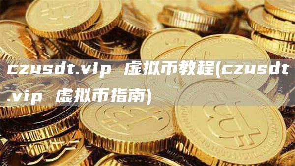 czusdt.vip 虚拟币教程 - czusdt.vip 虚拟币指南