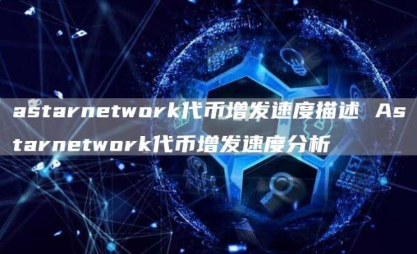 astarntwork代币增发速度描述 Astarntwork代币增发速度分析