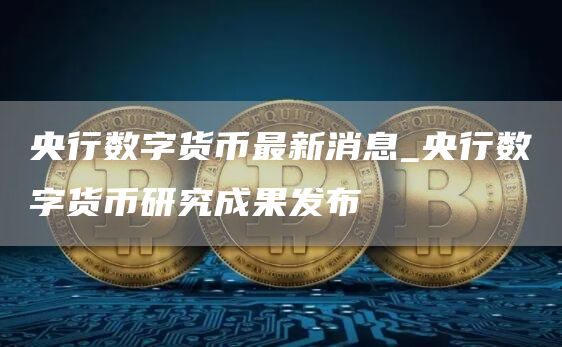 央行数字货币最新消息_央行数字货币研究成果发布