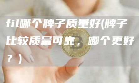 fil哪个牌子质量好 - 牌子比较质量可靠，哪个更好？