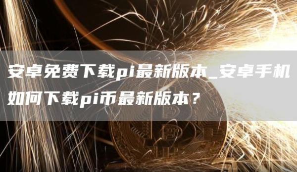 安卓免费下载pi最新版本_安卓手机如何下载pi币最新版本？