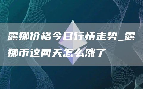 露娜价格今日行情走势_露娜币这两天怎么涨了