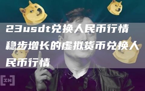 23usdt兑换人民币行情 稳步增长的虚拟货币兑换人民币行情
