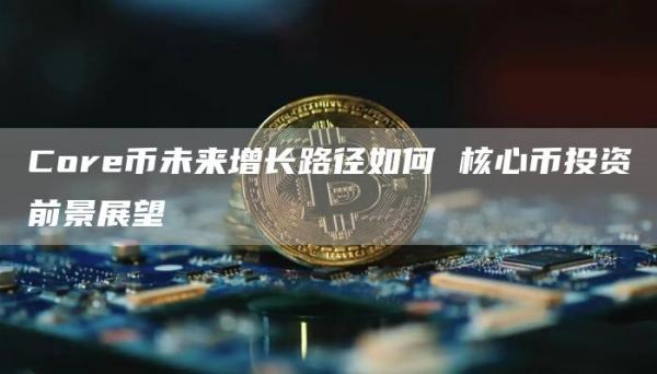 Cor币未来增长路径如何 核心币投资前景展望