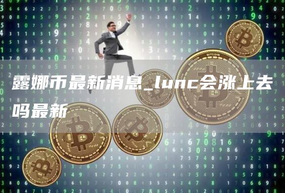 露娜币最新消息_lunc会涨上去吗最新