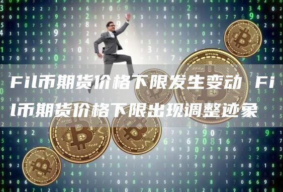 Fil币期货价格下限发生变动 Fil币期货价格下限出现调整迹象