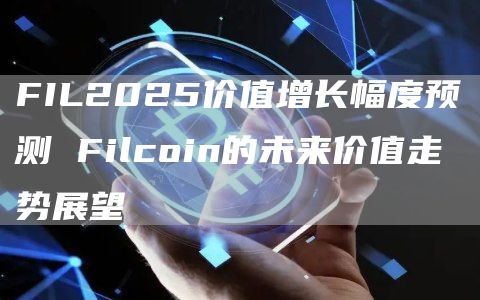 FIL2025价值增长幅度预测 Filcoin的未来价值走势展望