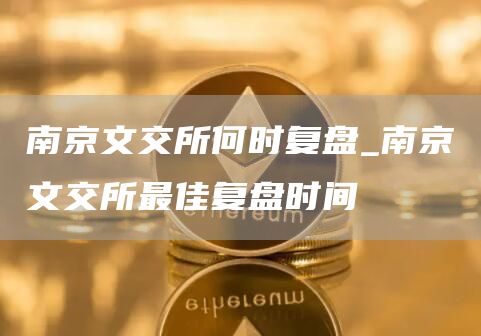 南京文交所何时复盘_南京文交所最佳复盘时间