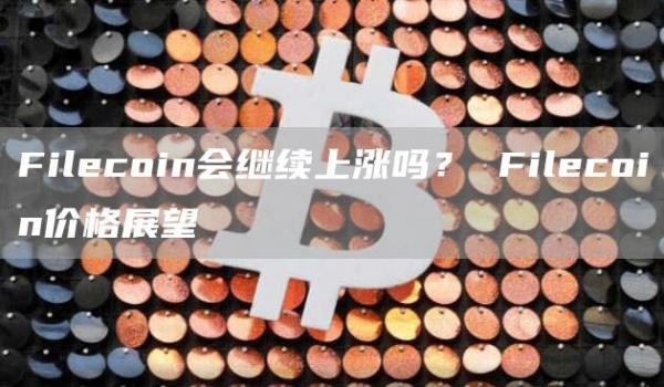 Filcoin会继续上涨吗？ Filcoin价格展望