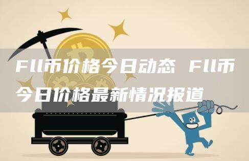 Fll币价格今日动态 Fll币今日价格最新情况报道
