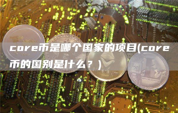 cor币是哪个国家的项目 - cor币的国别是什么？