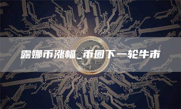 露娜币涨幅_币圈下一轮牛市