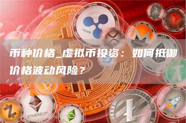 币种价格_虚拟币投资：如何抵御价格波动风险？