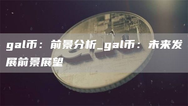 gal币：前景分析_gal币：未来发展前景展望