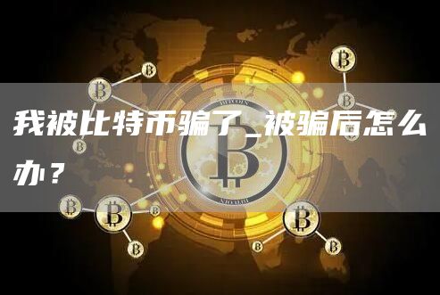 我被比特币骗了_被骗后怎么办？