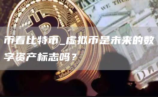 币看比特币_虚拟币是未来的数字资产标志吗？