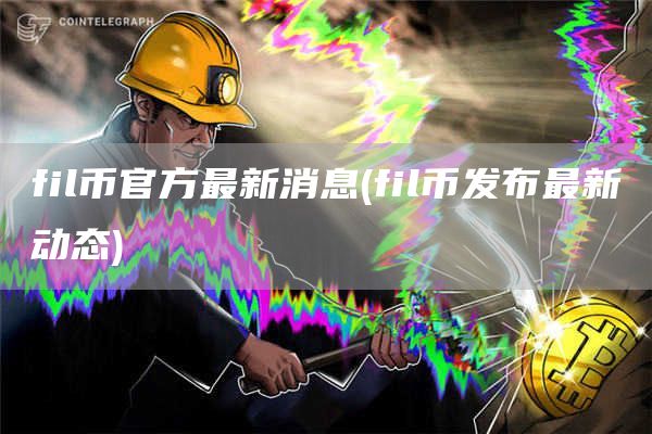 fil币官方最新消息 - fil币发布最新动态