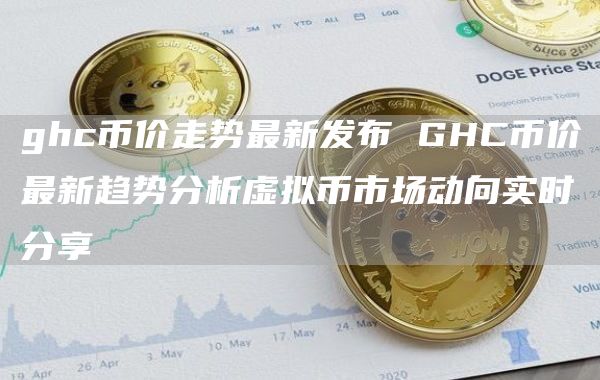 ghc币价走势最新发布 GHC币价最新趋势分析虚拟币市场动向实时分享