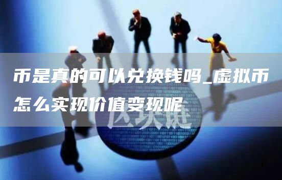 币是真的可以兑换钱吗_虚拟币怎么实现价值变现呢