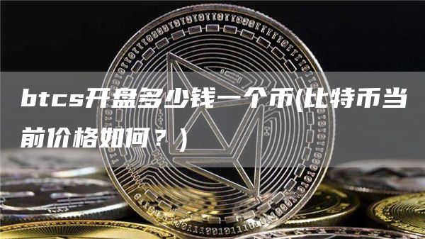 btcs开盘多少钱一个币 - 比特币当前价格如何？