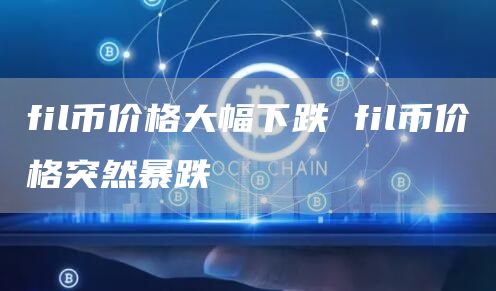 fil币价格大幅下跌 fil币价格突然暴跌