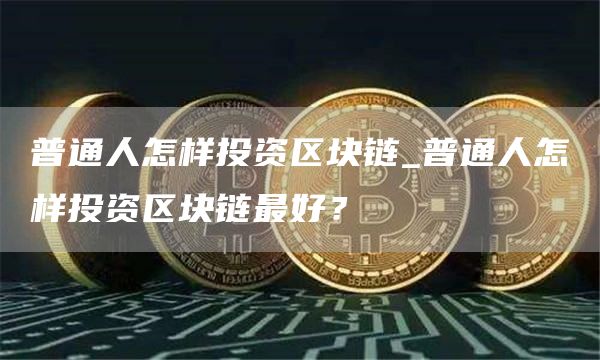 普通人怎样投资区块链_普通人怎样投资区块链最好？