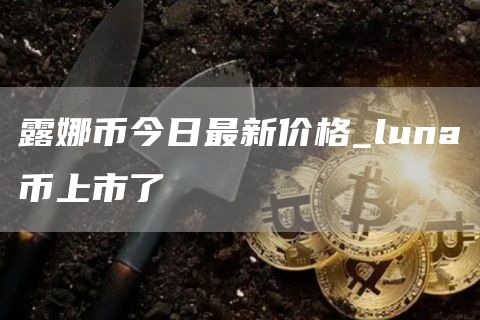 露娜币今日最新价格_luna币上市了