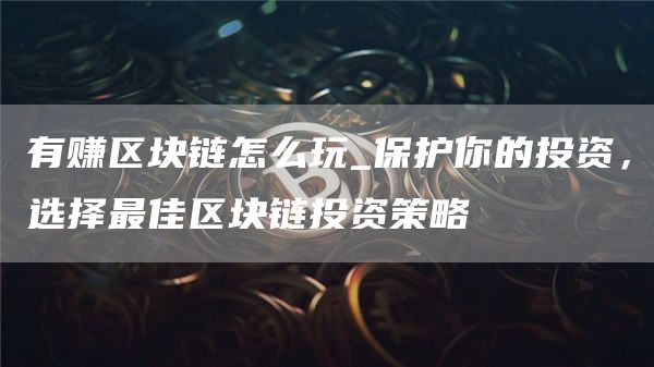 有赚区块链怎么玩_保护你的投资，选择最佳区块链投资策略