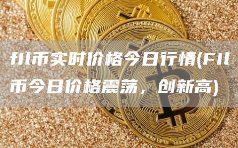 fil币实时价格今日行情 - Fil币今日价格震荡，创新高