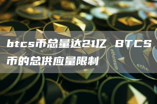 btcs币总量达21亿 BTCS币的总供应量限制