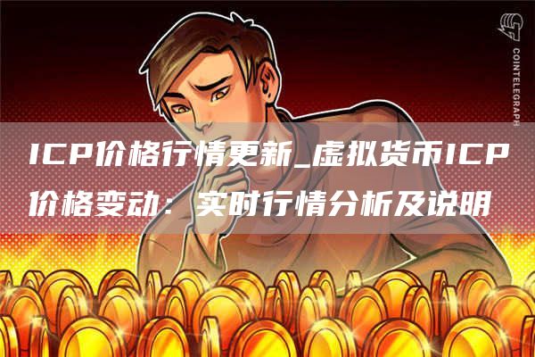 ICP价格行情更新_虚拟货币ICP价格变动：实时行情分析及说明