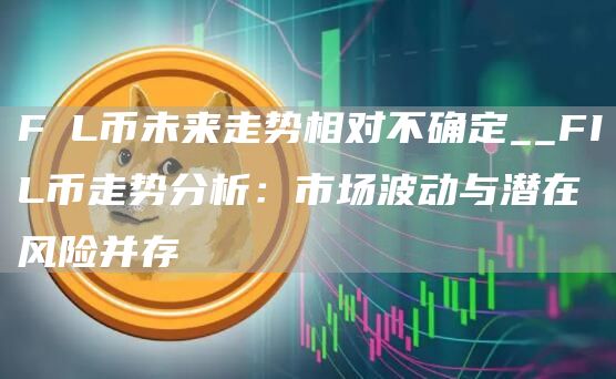 FⅰL币未来走势相对不确定__FIL币走势分析：市场波动与潜在风险并存