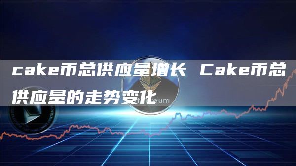 cak币总供应量增长 Cak币总供应量的走势变化